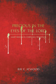 Title: Precious in the Eyes of the Lord: Martyrdom in Christian Tradition, Author: Ray E. Atwood