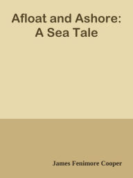 Title: Afloat and Ashore: A Sea Tale, Author: James Fenimore Cooper