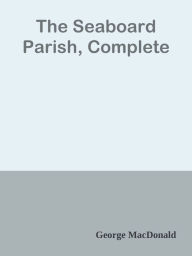 Title: The Seaboard Parish, Complete, Author: George MacDonald