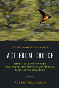 Title: Act from Choice: Simple tools for managing your emotions, your habits and yourself, to be how you mean to be, Author: Robert Goldmann