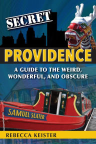 Title: Secret Providence: A Guide to the Weird, Wonderful, and Obscure, Author: Rebecca Keister