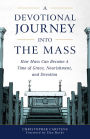 A Devotional Journey into the Mass: How Mass Can Become a Time of Grace, Nourishment, and Devotion