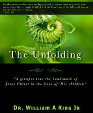 Title: The Unfolding: A glimpse into the handiwork of Jesus Christ in the lives of His children, Author: William King