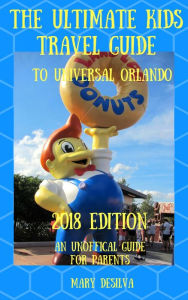 Title: ULTIMATE KIDS TRAVEL GUIDE TO UNIVERSAL ORLANDO 2018, An Unofficial Guide for Parents, Author: Mary Desilva