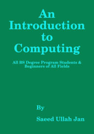 Title: An Introduction to Computing (For BS 04 Year Degree Program Students & Beginners in All Fields), Author: Saeed Ullah Jan