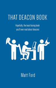 Title: That Deacon Book: Hopefully, the least boring book you'll ever read about deacons, Author: Matt Ford