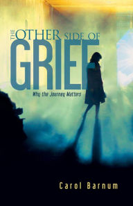 Title: The Other Side of Grief: Why the Journey Matters, Author: Carol Barnum