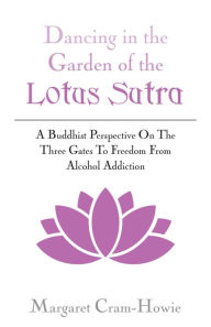 Title: Dancing In The Garden Of The Lotus Sutra: A Buddhist Perspective On The Three Gates To Freedom From Alcohol Addiction, Author: Margaret Cram-Howie