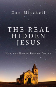 Title: The Real Hidden Jesus: How the Human Became Divine, Author: Dan Mitchell