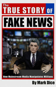 Title: The True Story of Fake News: How Mainstream Media Manipulates Millions, Author: Mark Dice