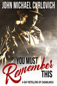 Title: You Must Remember This - A Gay Retelling of Casablanca, Author: John Michael Curlovich