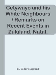 Title: Cetywayo and his White Neighbours / Remarks on Recent Events in Zululand, Natal, and, Author: H. Rider Haggard