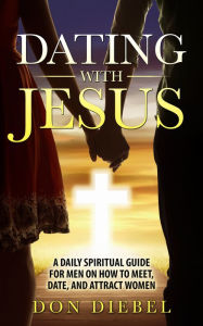 Title: Dating with Jesus: A Daily Spiritual Guide for Men On How to Meet, Date, and Attract Women, Author: Don Diebel