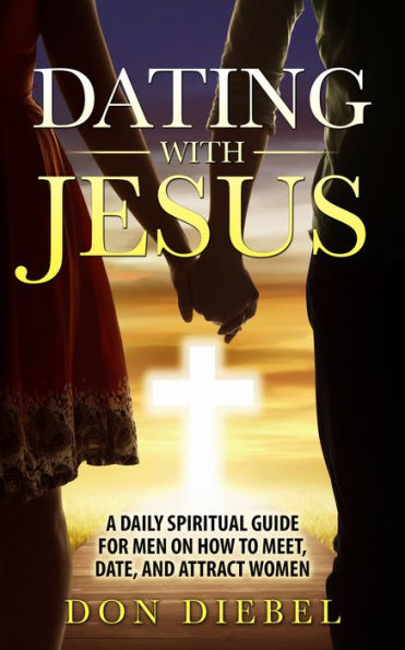 Dating with Jesus: A Daily Spiritual Guide for Men On How to Meet, Date, and Attract Women