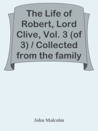 Title: The Life of Robert, Lord Clive, Vol. 3 (of 3) / Collected from the family papers, Author: John Malcolm