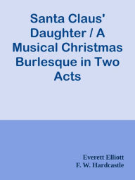 Title: Santa Claus' Daughter / A Musical Christmas Burlesque in Two Acts, Author: Tanya Borgese