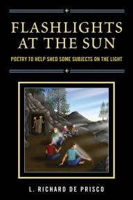 Title: Flashlights at the Sun: Poetry to Help Shed Some Subjects on the Light, Author: L. Richard De Prisco