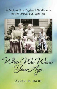 Title: When We Were Your Age: A Peek at New England Childhoods of the 1920s, 30s, and 40s, Author: Anne G. D. Smith