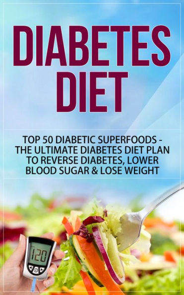 Diabetes Diet - Top 50 Diabetic SUPERFOODS The Ultimate Diabetes Diet Plan to Reverse Diabetes, Lower Blood Sugar & Lose Weight