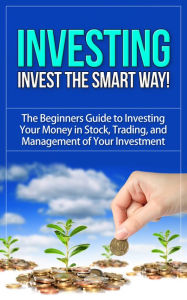 Title: Investing - Invest the Smart Way - The Beginners Guide to Investing Your Money in Stock, Trading, and Management of Your Investment, Author: Dave Nachmanoff