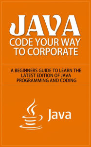 Title: Java - Code Your Way to Corporate - A Beginners Guide to Learn the Latest Edition of Java Programming and Coding, Author: Dave Nachmanoff