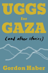 Title: Uggs for Gaza (and Other Stories), Author: Gordon Haber