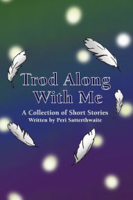 Title: Trod Along With Me: A Collection of Short Stories, Author: Peri Satterthwaite