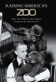 Title: Raising Americas Zoo: How Two Gorillas Helped Transform the National Zoo, Author: Kara Arundel