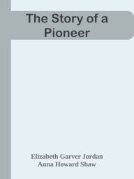 Title: The Story of a Pioneer, Author: Elizabeth Garver Jordan & Anna Howard Shaw