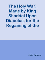 Title: The Holy War, Made by King Shaddai Upon Diabolus, for the Regaining of the Metropoli, Author: John Bunyan