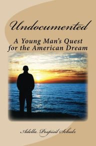 Title: Undocumented: A Young Man's Quest for the American Dream, Author: Adella Pospisil Schulz