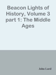 Title: Beacon Lights of History, Volume 3 part 1: The Middle Ages, Author: John Lord