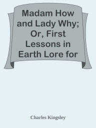 Title: Madam How and Lady Why; Or, First Lessons in Earth Lore for Children, Author: Charles Kingsley