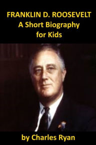 Title: Franklin D. Roosevelt - A Short Biography for Kids, Author: Charles Ryan