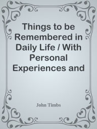 Title: Things to be Remembered in Daily Life / With Personal Experiences and Recollections, Author: John Timbs