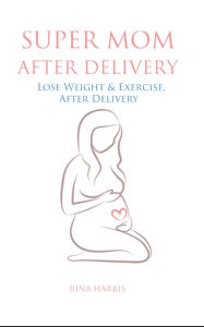 Title: Super Mom After Delivery. Lose Weight & Exercise, After Pregnancy, Author: Rina harris