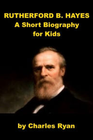 Title: Rutherford B. Hayes - A Short Biography for Kids, Author: Charles Ryan