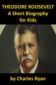 Title: Theodore Roosevelt - A Short Biography for Kids, Author: Charles Ryan