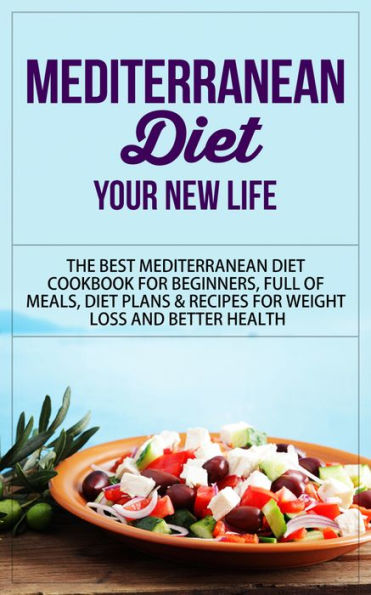 Mediterranean Diet - Your New Life - The Best Mediterranean Diet Cookbook for Beginners, Full of Meals, Diet Plans & Recipes for Weight Loss and Better Health