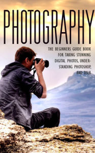 Title: Photography - The Beginners Guide Book for Taking Stunning Digital Photos, Understanding Photoshop, and DSLR, Author: Bernard Schu