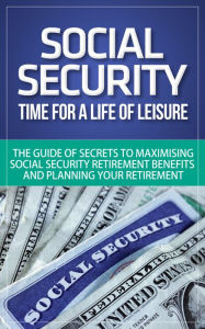 Title: Social Security - Time for a Life of Leisure - The Guide of Secrets to Maximising Social Security Retirement Benefits and Planning Your Retirement, Author: Will Harris