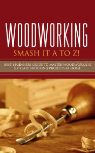 Title: Woodworking - Smash it A to Z! - Best Beginners Guide to Master Woodworking & Create Shocking Projects At Home, Author: Duo Herencia