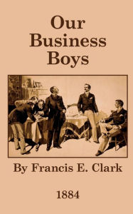 Title: Our Business Boys: What Eighty-Three Business Men Say, Author: Francis Edward Clark