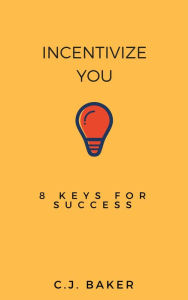 Title: Incentivize You: 8 Keys For Success, Author: C.J. Baker