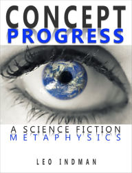 Title: Concept Progress: A Science Fiction Metaphysics, Author: Leo Indman
