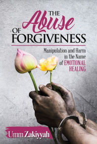 Title: The Abuse of Forgiveness: Manipulation and Harm in the Name of Emotional Healing, Author: Umm Zakiyyah