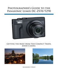 Title: Photographer's Guide to the Panasonic Lumix DC-ZS70/TZ90, Author: Alexander White