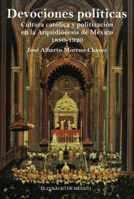 Title: Devociones politicas. cultura catolica y politizacion en la Arquidiocesis de Mexico, 1880-1920, Author: Franz Lippert