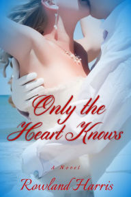 Title: Only The Heart Knows, Author: Rowland Harris