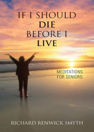 Title: If I Should Die Before I Live: Meditations for Seniors, Author: Richard Renwick Smyth